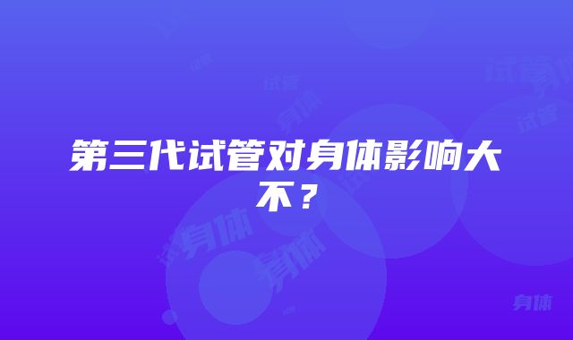 第三代试管对身体影响大不?