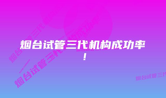 烟台试管三代机构成功率!