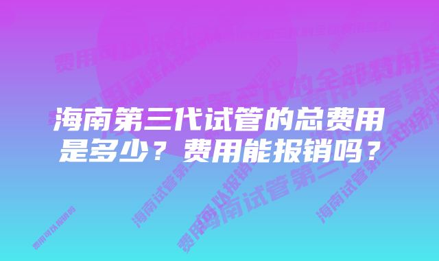 海南第三代试管的总费用是多少?费用能报销吗?