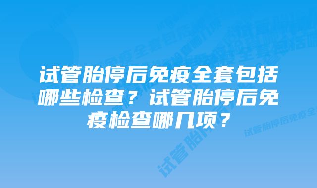 试管胎停后免疫全套包括哪些检查?试管胎停后免疫检查哪几项?