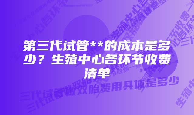 第三代试管**的成本是多少?生殖中心各环节收费清单
