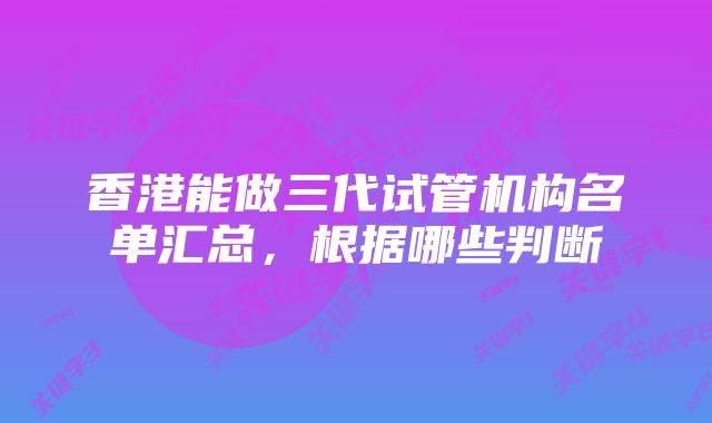 香港能做三代试管机构名单汇总,根据哪些判断