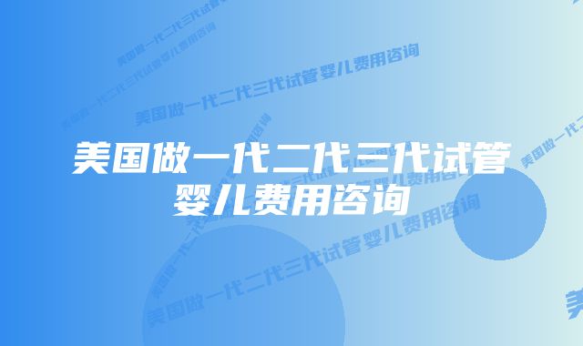 美国做一代二代三代试管婴儿费用咨询
