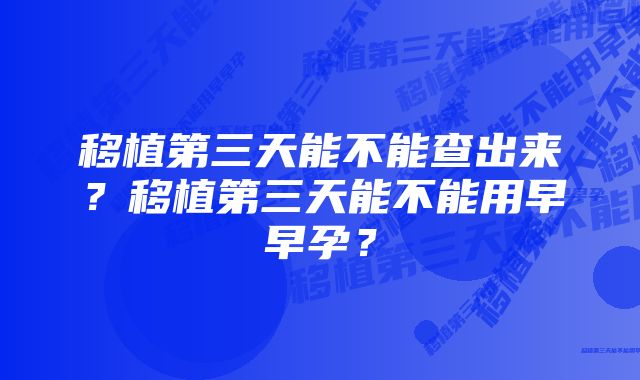 移植第三天能不能查出来?移植第三天能不能用早早孕?