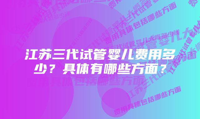 江苏三代试管婴儿费用多少?具体有哪些方面?