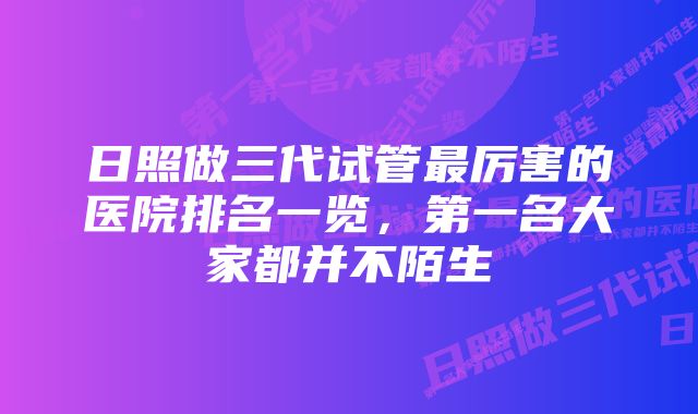 日照做三代试管最厉害的医院排名一览,第一名大家都并不陌生