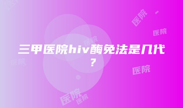 三甲医院hiv酶免法是几代?