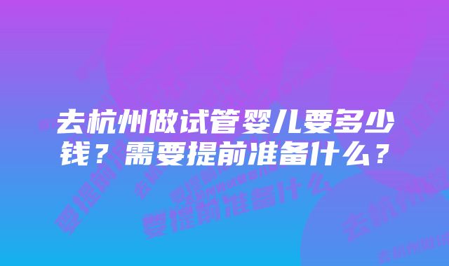 去杭州做试管婴儿要多少钱?需要提前准备什么?