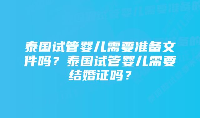 泰国试管婴儿需要准备文件吗?泰国试管婴儿需要结婚证吗?