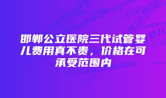 邯郸公立医院三代试管婴儿费用真不贵,价格在可承受范围内