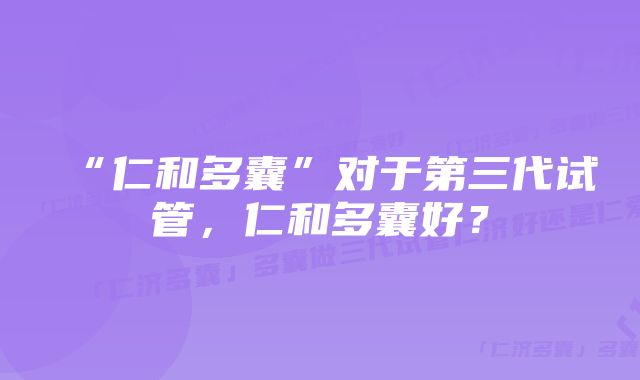 “仁和多囊”对于第三代试管,仁和多囊好?