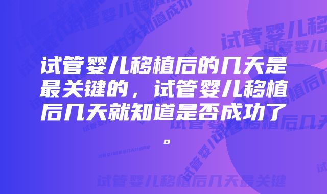试管婴儿移植后的几天是最关键的,试管婴儿移植后几天就知道是否成功了。