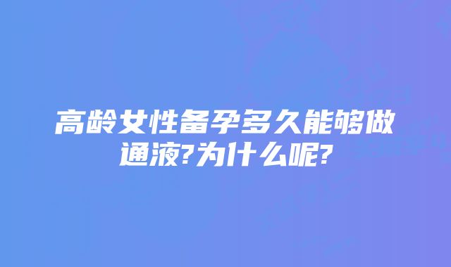 高龄女性备孕多久能够做通液?为什么呢?