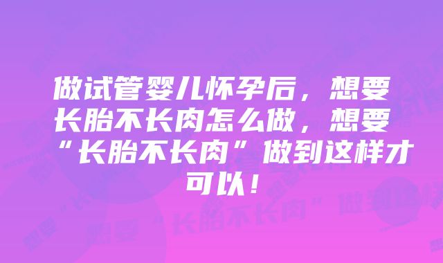 做试管婴儿怀孕后,想要长胎不长肉怎么做,想要“长胎不长肉”做到这样才可以!