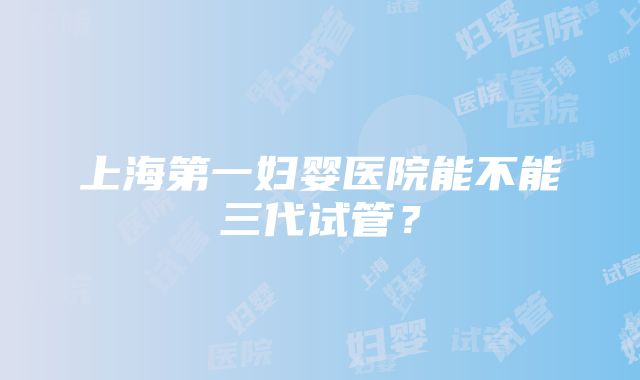上海第一妇婴医院能不能三代试管?