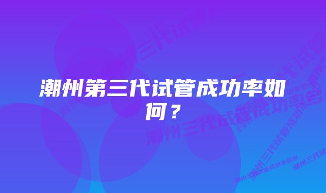 潮州第三代试管成功率如何?