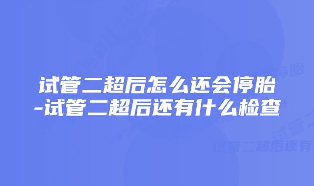 试管二超后怎么还会停胎-试管二超后还有什么检查