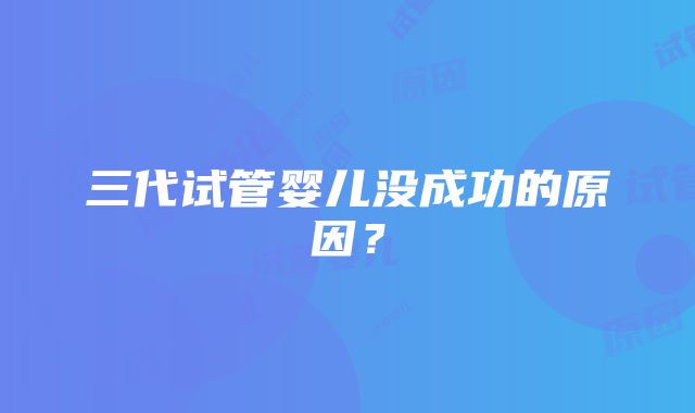 三代试管婴儿没成功的原因?