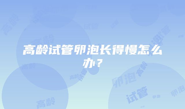 高龄试管卵泡长得慢怎么办?