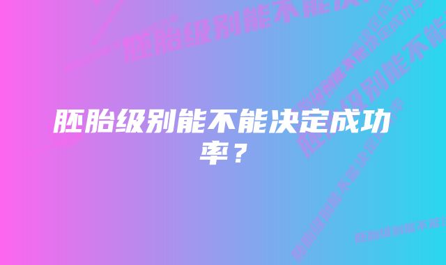 胚胎级别能不能决定成功率?