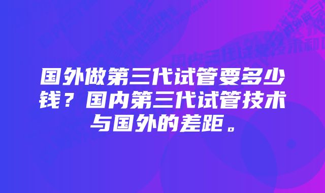 国外做第三代试管要多少钱?国内第三代试管技术与国外的差距。