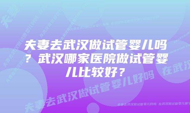 夫妻去武汉做试管婴儿吗?武汉哪家医院做试管婴儿比较好?