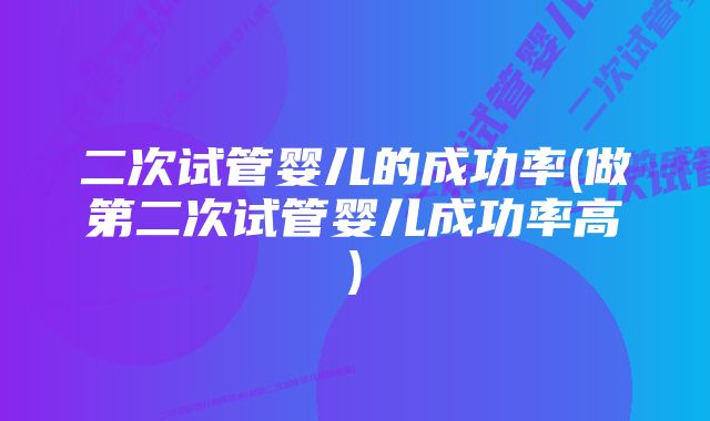 二次试管婴儿的成功率(做第二次试管婴儿成功率高)