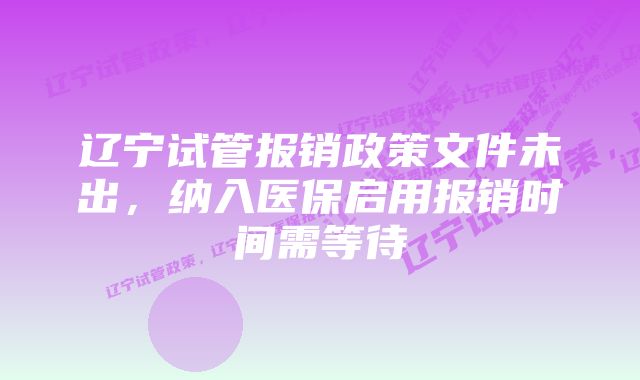 辽宁试管报销政策文件未出,纳入医保启用报销时间需等待