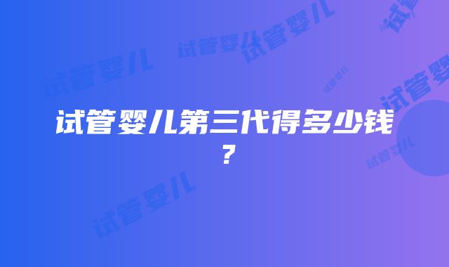 试管婴儿第三代得多少钱?