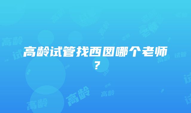 高龄试管找西囡哪个老师?
