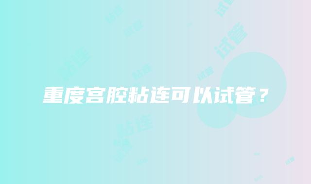 重度宫腔粘连可以试管?