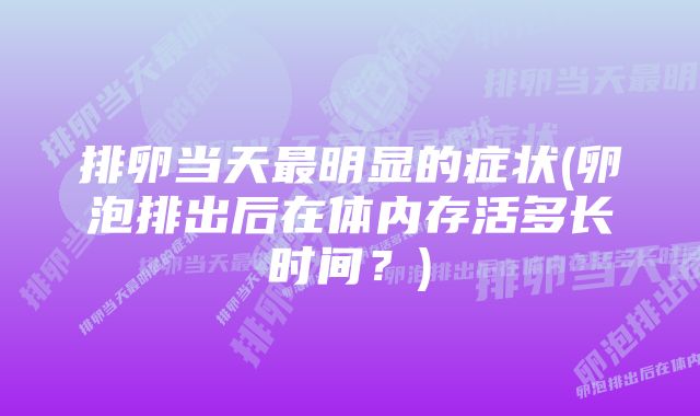 排卵当天最明显的症状(卵泡排出后在体内存活多长时间?)