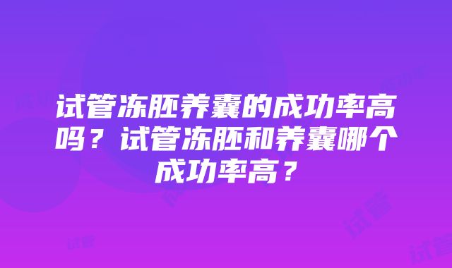 试管冻胚养囊的成功率高吗?试管冻胚和养囊哪个成功率高?