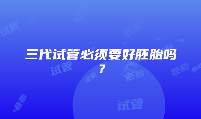 三代试管必须要好胚胎吗？
