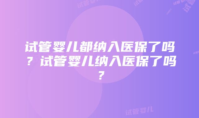 试管婴儿都纳入医保了吗?试管婴儿纳入医保了吗?