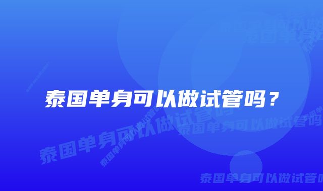 泰国单身可以做试管吗?