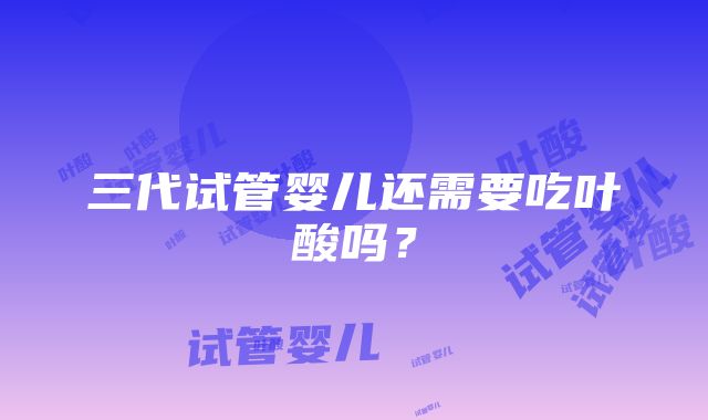 三代试管婴儿还需要吃叶酸吗?