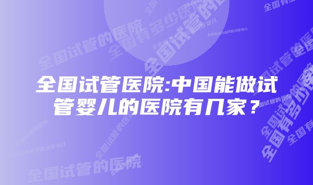 全国试管医院:中国能做试管婴儿的医院有几家?