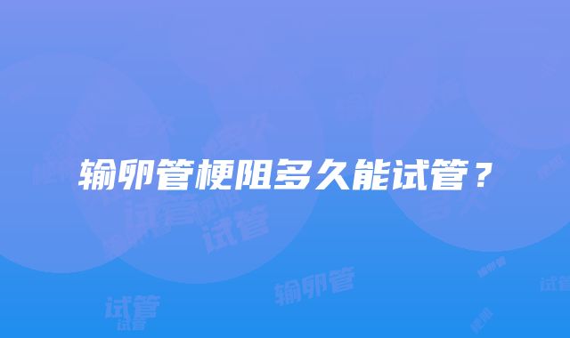 输卵管梗阻多久能试管?
