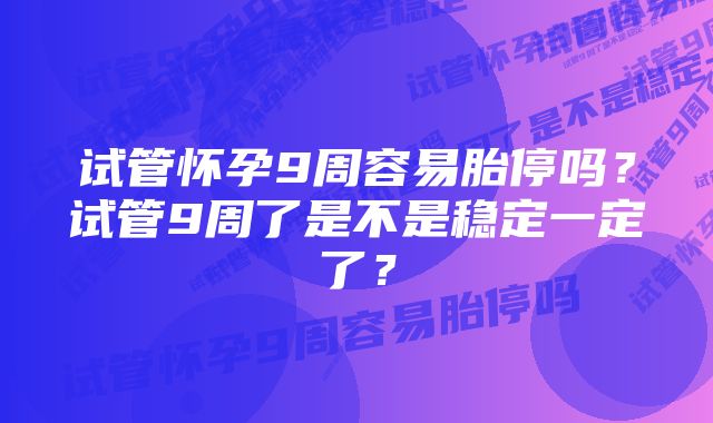 试管怀孕9周容易胎停吗?试管9周了是不是稳定一定了?