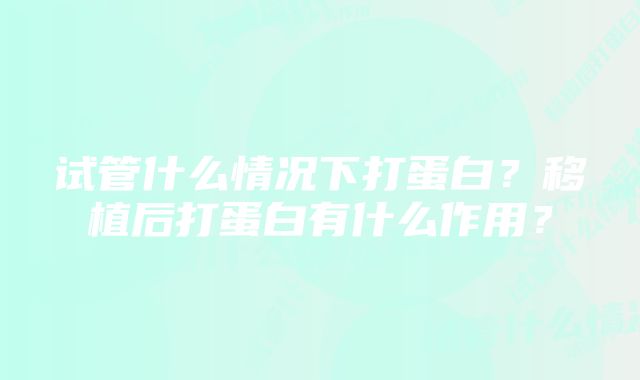试管什么情况下打蛋白?移植后打蛋白有什么作用?