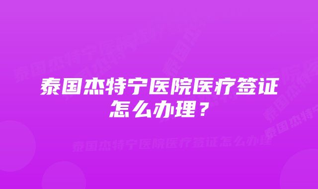 泰国杰特宁医院医疗签证怎么办理?