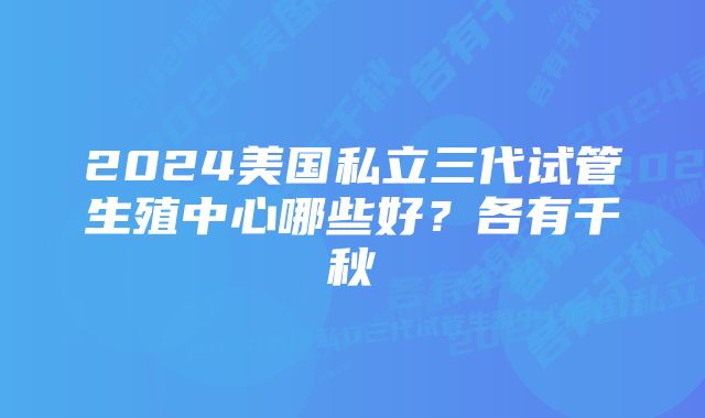 2024美国私立三代试管生殖中心哪些好?各有千秋