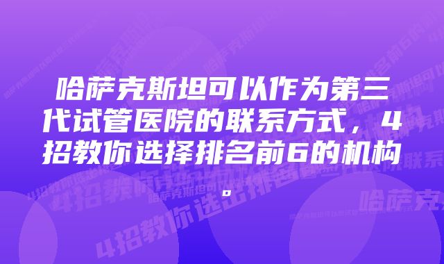 哈萨克斯坦可以作为第三代试管医院的联系方式,4招教你选择排名前6的机构。