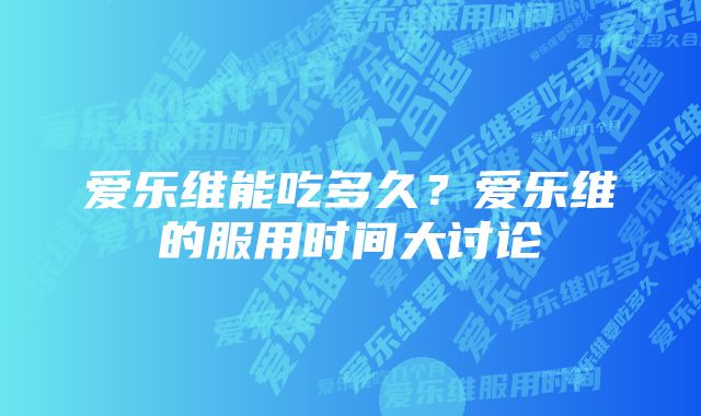 爱乐维能吃多久?爱乐维的服用时间大讨论