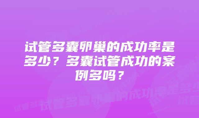 试管多囊卵巢的成功率是多少?多囊试管成功的案例多吗?
