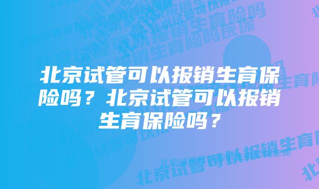 北京试管可以报销生育保险吗?北京试管可以报销生育保险吗?