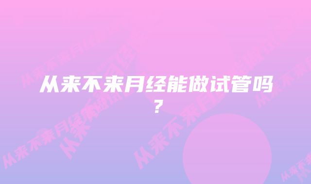 从来不来月经能做试管吗?