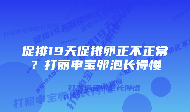 促排19天促排卵正不正常?打丽申宝卵泡长得慢