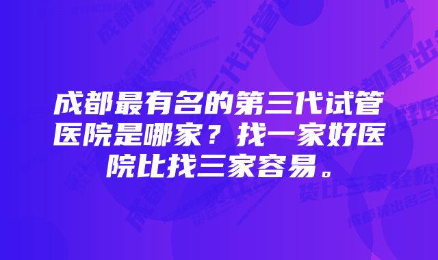 成都最有名的第三代试管医院是哪家?找一家好医院比找三家容易。
